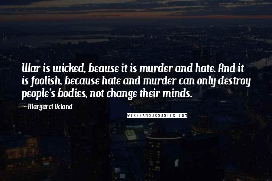 Margaret Deland Quotes: War is wicked, beause it is murder and hate. And it is foolish, because hate and murder can only destroy people's bodies, not change their minds.