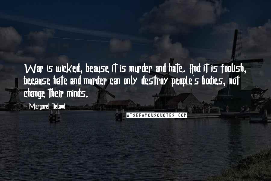 Margaret Deland Quotes: War is wicked, beause it is murder and hate. And it is foolish, because hate and murder can only destroy people's bodies, not change their minds.