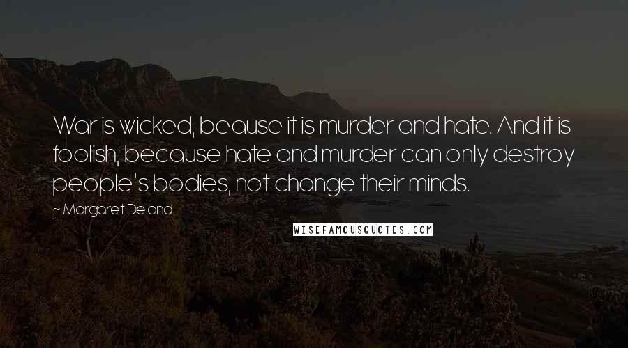 Margaret Deland Quotes: War is wicked, beause it is murder and hate. And it is foolish, because hate and murder can only destroy people's bodies, not change their minds.