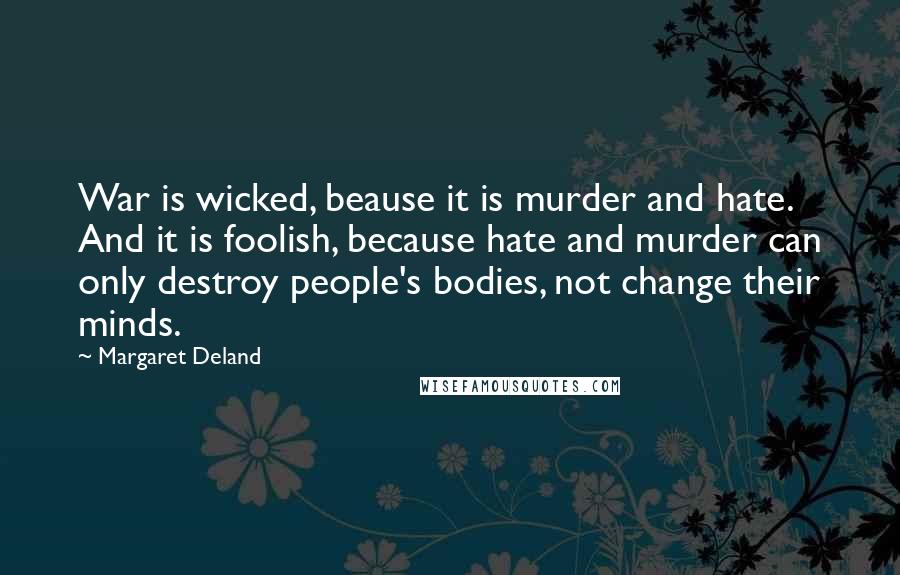 Margaret Deland Quotes: War is wicked, beause it is murder and hate. And it is foolish, because hate and murder can only destroy people's bodies, not change their minds.