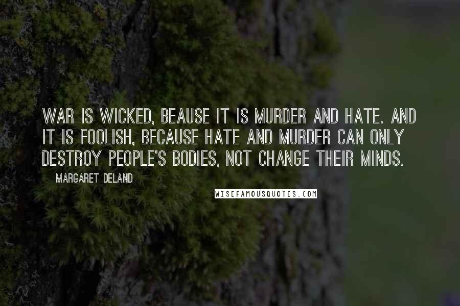 Margaret Deland Quotes: War is wicked, beause it is murder and hate. And it is foolish, because hate and murder can only destroy people's bodies, not change their minds.