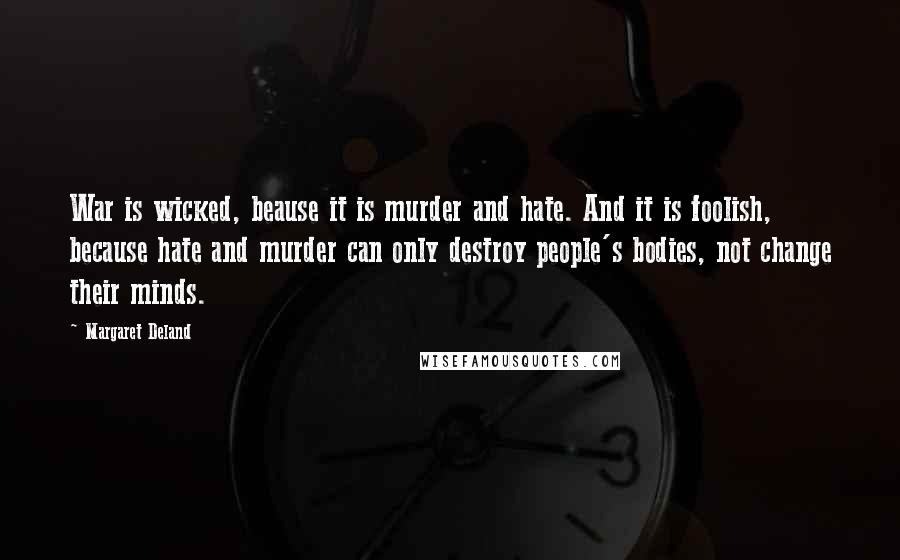 Margaret Deland Quotes: War is wicked, beause it is murder and hate. And it is foolish, because hate and murder can only destroy people's bodies, not change their minds.