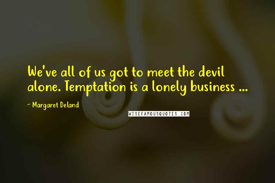 Margaret Deland Quotes: We've all of us got to meet the devil alone. Temptation is a lonely business ...