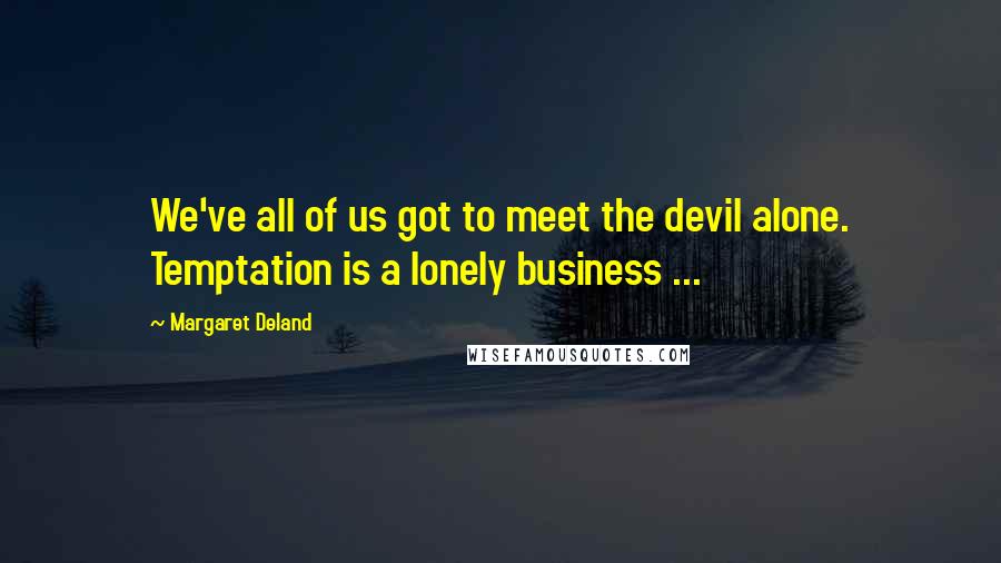 Margaret Deland Quotes: We've all of us got to meet the devil alone. Temptation is a lonely business ...