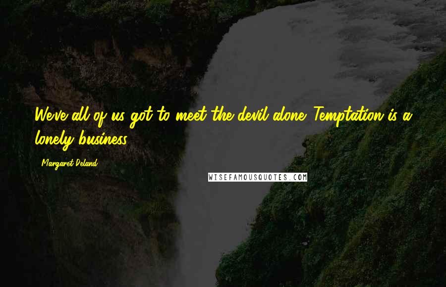 Margaret Deland Quotes: We've all of us got to meet the devil alone. Temptation is a lonely business ...