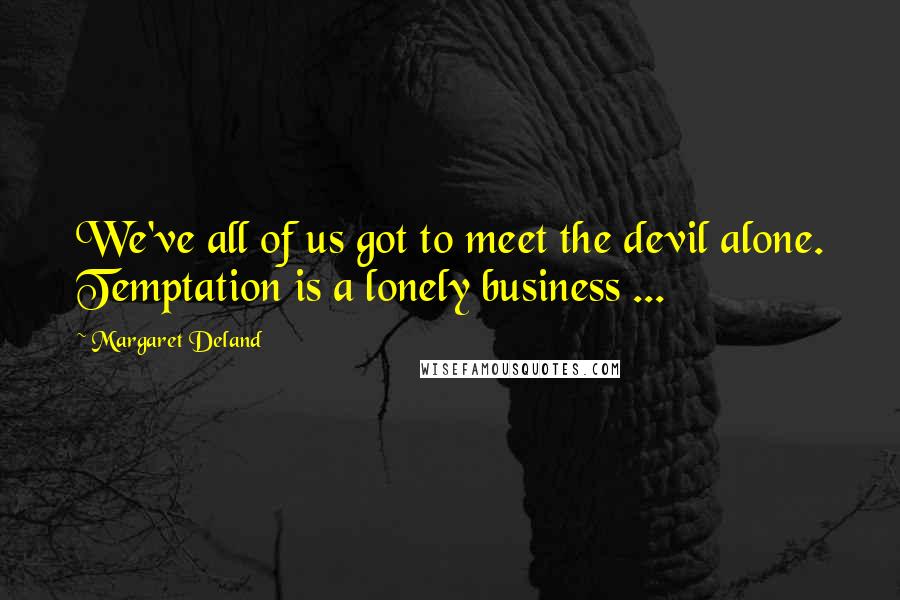 Margaret Deland Quotes: We've all of us got to meet the devil alone. Temptation is a lonely business ...