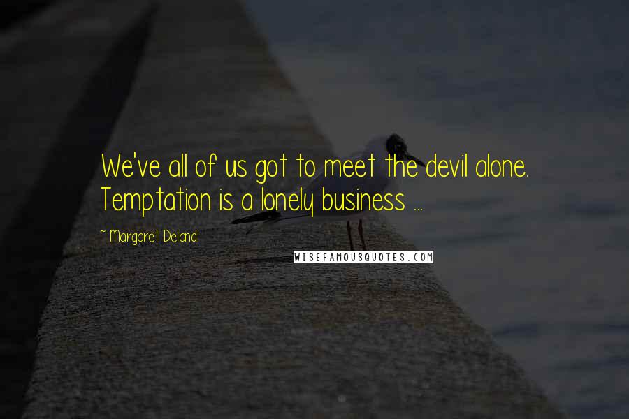 Margaret Deland Quotes: We've all of us got to meet the devil alone. Temptation is a lonely business ...