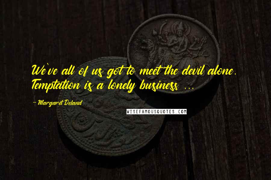 Margaret Deland Quotes: We've all of us got to meet the devil alone. Temptation is a lonely business ...