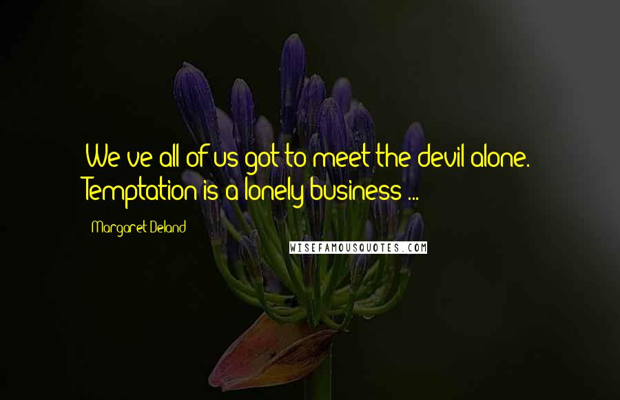 Margaret Deland Quotes: We've all of us got to meet the devil alone. Temptation is a lonely business ...