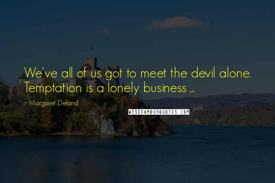 Margaret Deland Quotes: We've all of us got to meet the devil alone. Temptation is a lonely business ...