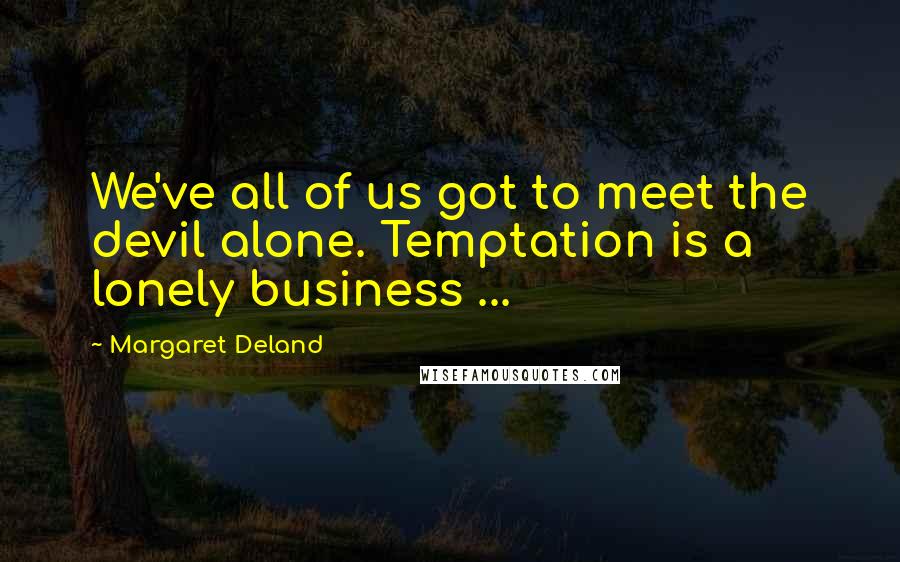 Margaret Deland Quotes: We've all of us got to meet the devil alone. Temptation is a lonely business ...