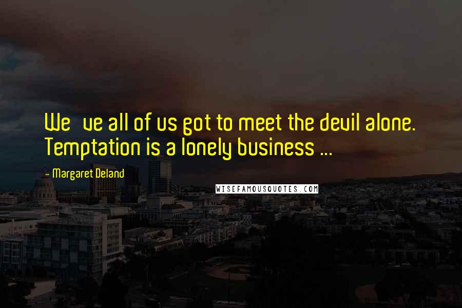Margaret Deland Quotes: We've all of us got to meet the devil alone. Temptation is a lonely business ...