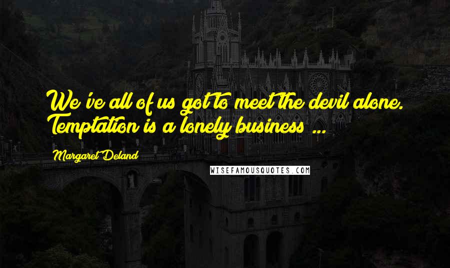 Margaret Deland Quotes: We've all of us got to meet the devil alone. Temptation is a lonely business ...