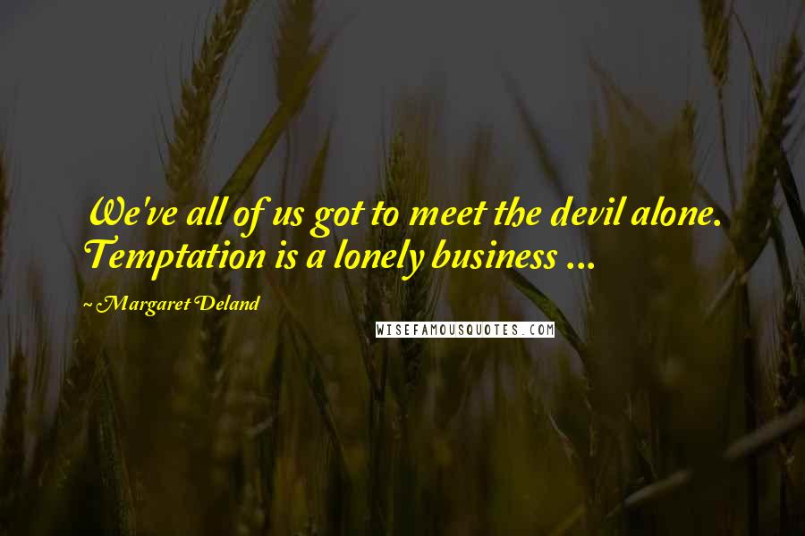 Margaret Deland Quotes: We've all of us got to meet the devil alone. Temptation is a lonely business ...