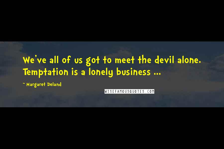 Margaret Deland Quotes: We've all of us got to meet the devil alone. Temptation is a lonely business ...