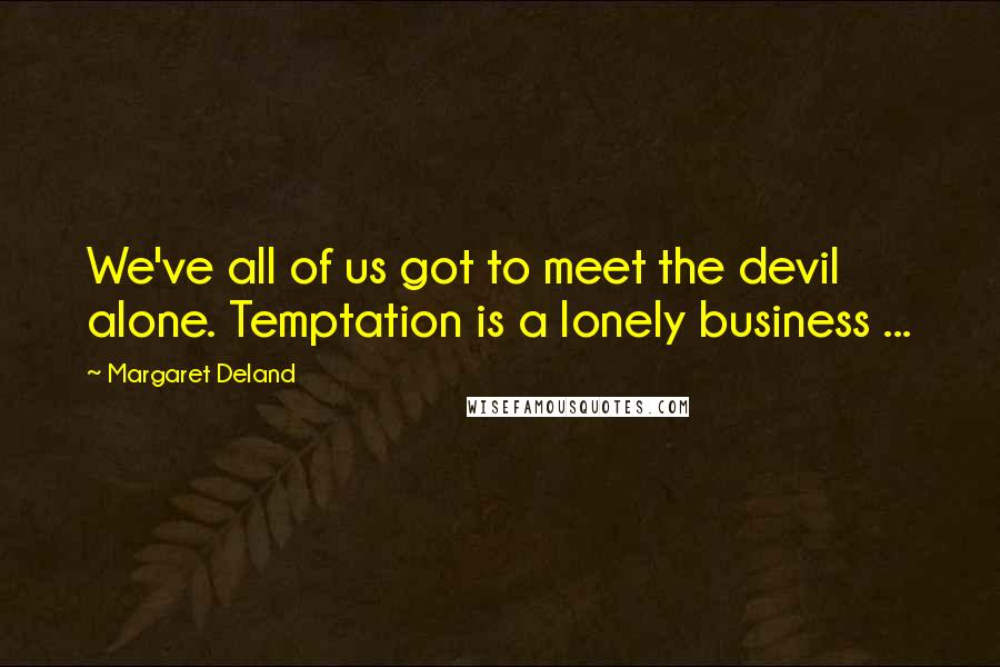 Margaret Deland Quotes: We've all of us got to meet the devil alone. Temptation is a lonely business ...