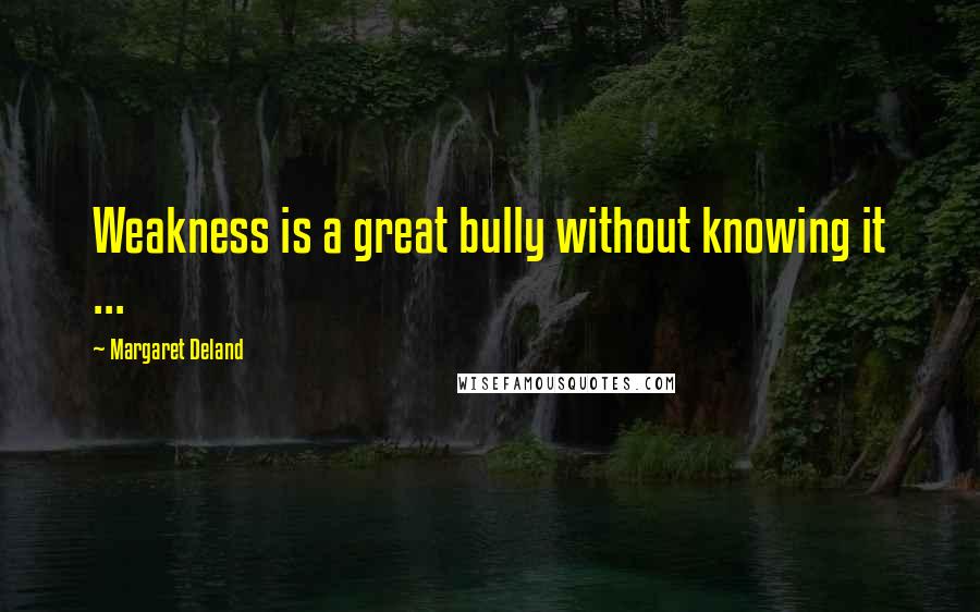 Margaret Deland Quotes: Weakness is a great bully without knowing it ...