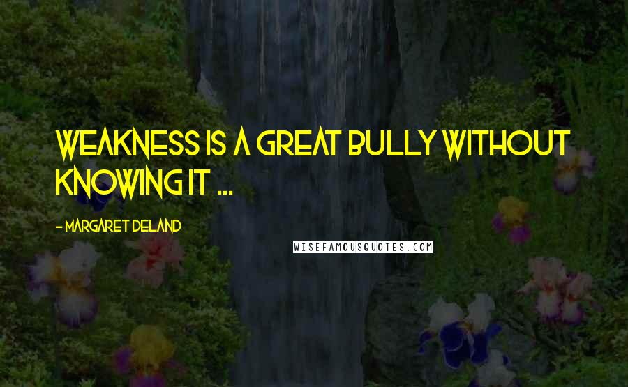 Margaret Deland Quotes: Weakness is a great bully without knowing it ...