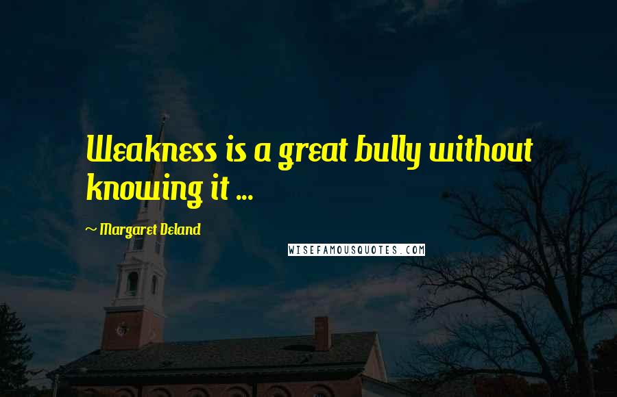 Margaret Deland Quotes: Weakness is a great bully without knowing it ...