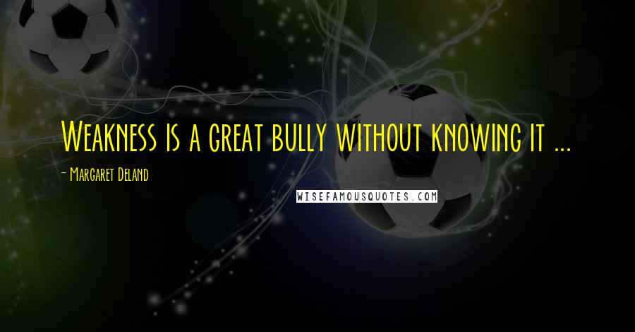 Margaret Deland Quotes: Weakness is a great bully without knowing it ...