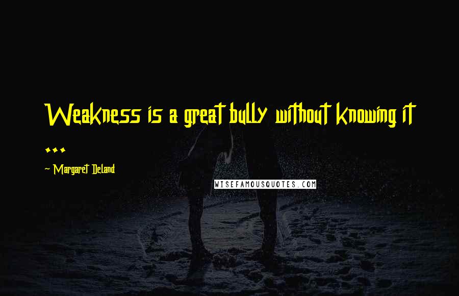 Margaret Deland Quotes: Weakness is a great bully without knowing it ...