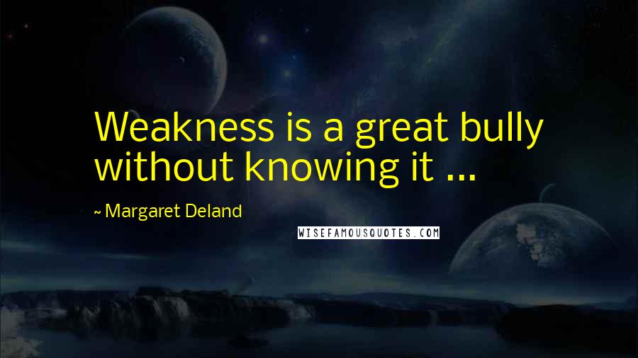 Margaret Deland Quotes: Weakness is a great bully without knowing it ...