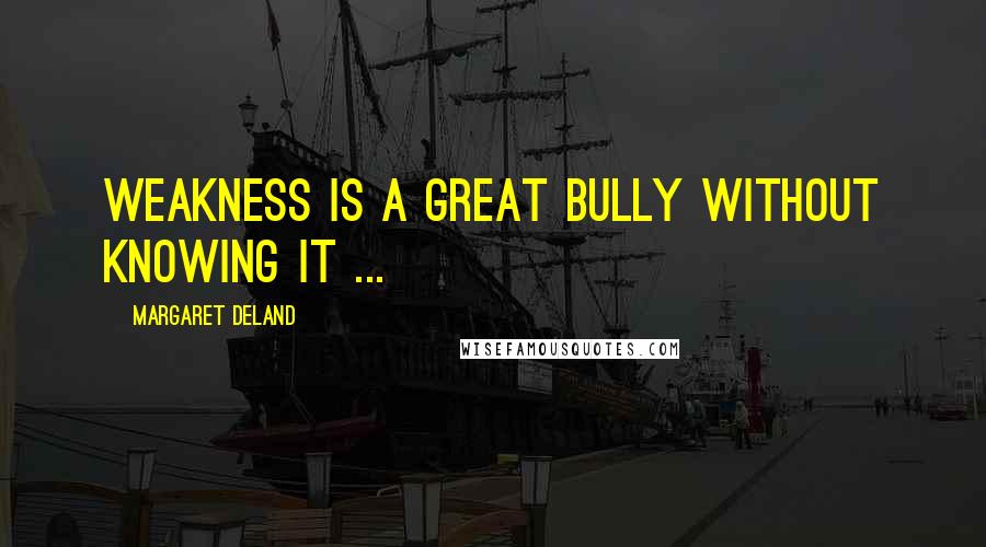 Margaret Deland Quotes: Weakness is a great bully without knowing it ...