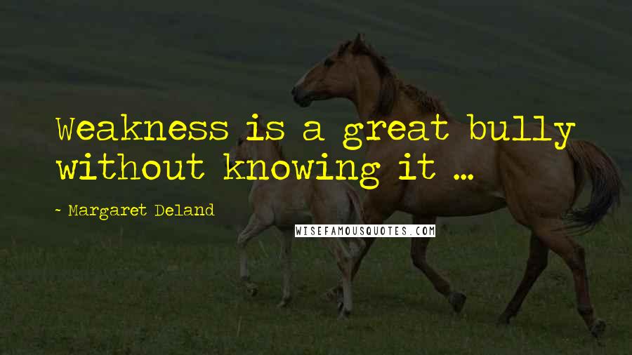 Margaret Deland Quotes: Weakness is a great bully without knowing it ...