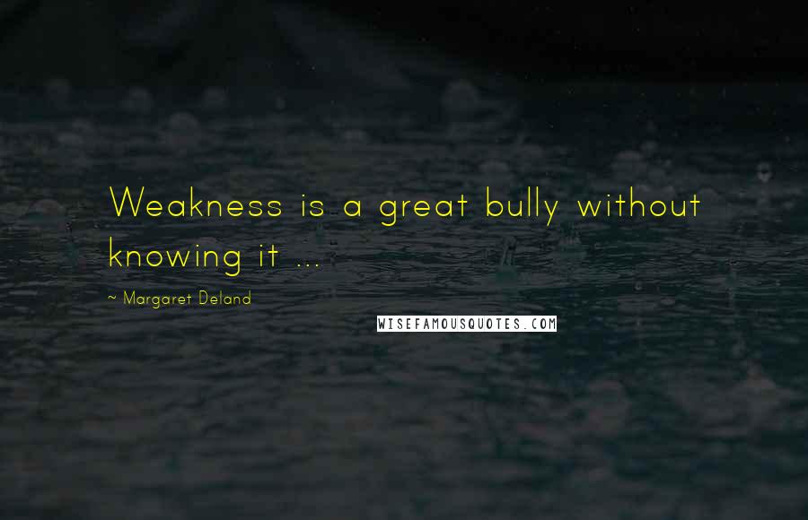 Margaret Deland Quotes: Weakness is a great bully without knowing it ...