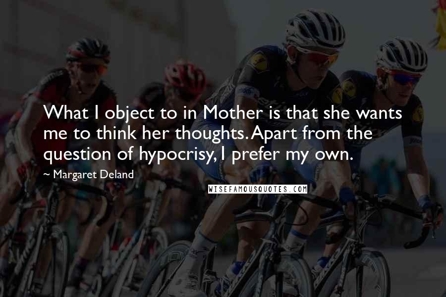 Margaret Deland Quotes: What I object to in Mother is that she wants me to think her thoughts. Apart from the question of hypocrisy, I prefer my own.