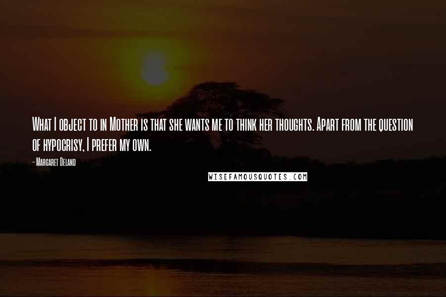 Margaret Deland Quotes: What I object to in Mother is that she wants me to think her thoughts. Apart from the question of hypocrisy, I prefer my own.