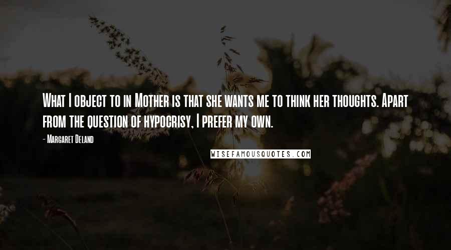 Margaret Deland Quotes: What I object to in Mother is that she wants me to think her thoughts. Apart from the question of hypocrisy, I prefer my own.