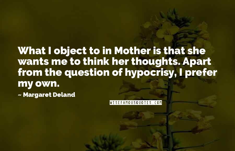 Margaret Deland Quotes: What I object to in Mother is that she wants me to think her thoughts. Apart from the question of hypocrisy, I prefer my own.