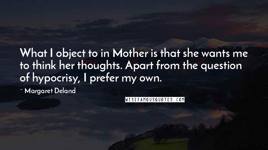 Margaret Deland Quotes: What I object to in Mother is that she wants me to think her thoughts. Apart from the question of hypocrisy, I prefer my own.