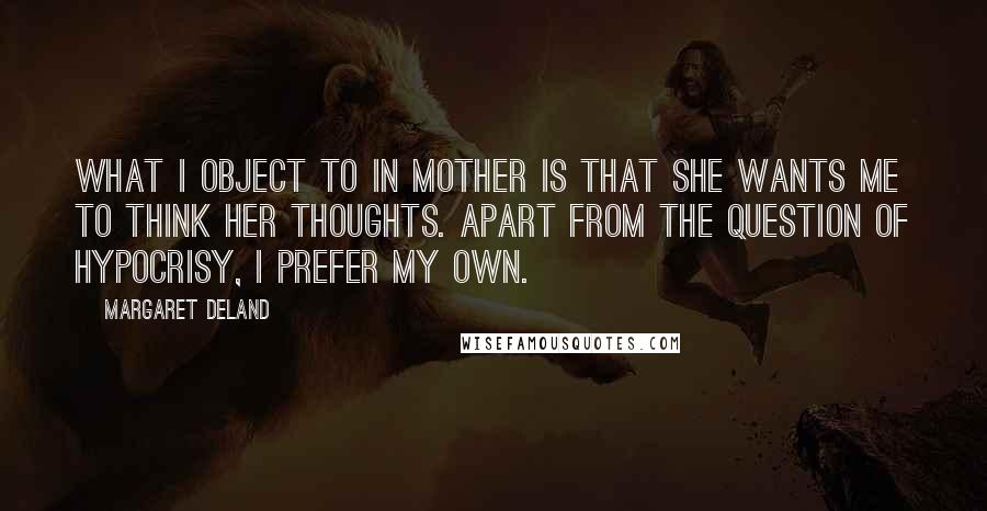 Margaret Deland Quotes: What I object to in Mother is that she wants me to think her thoughts. Apart from the question of hypocrisy, I prefer my own.