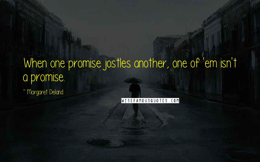 Margaret Deland Quotes: When one promise jostles another, one of 'em isn't a promise.