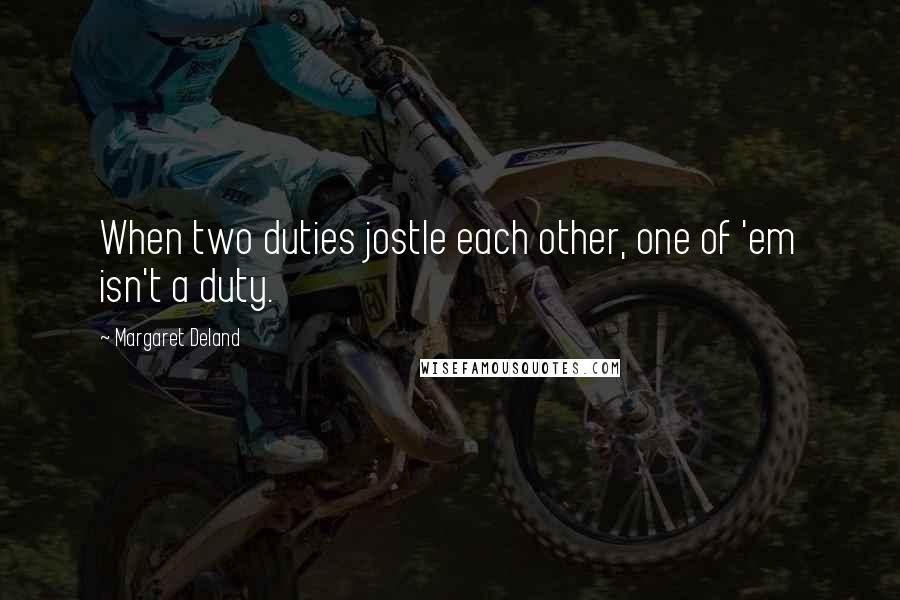 Margaret Deland Quotes: When two duties jostle each other, one of 'em isn't a duty.