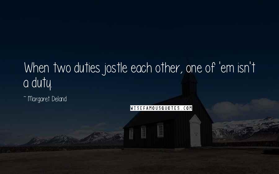 Margaret Deland Quotes: When two duties jostle each other, one of 'em isn't a duty.