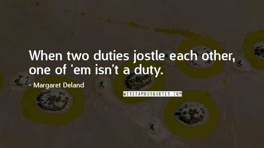Margaret Deland Quotes: When two duties jostle each other, one of 'em isn't a duty.