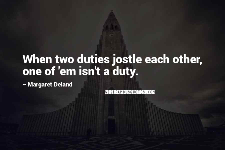 Margaret Deland Quotes: When two duties jostle each other, one of 'em isn't a duty.