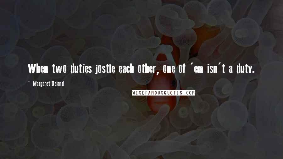 Margaret Deland Quotes: When two duties jostle each other, one of 'em isn't a duty.