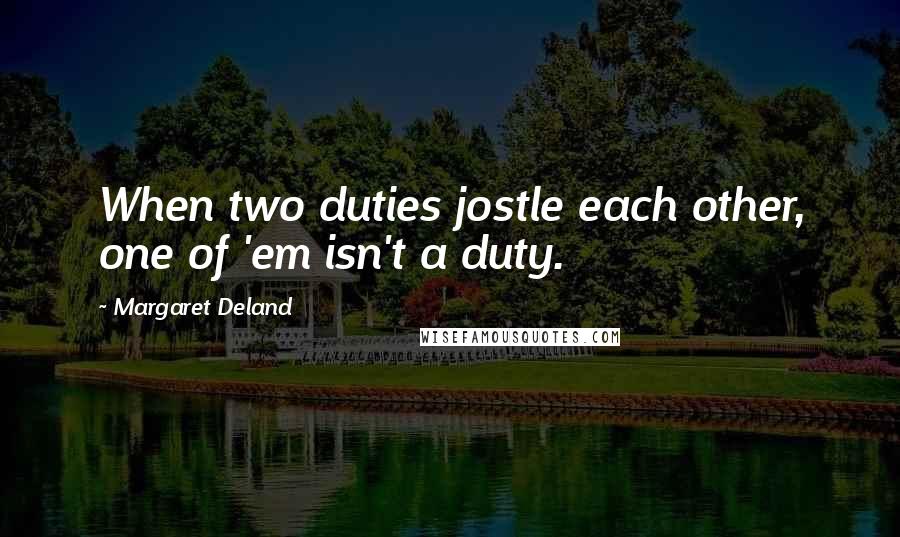 Margaret Deland Quotes: When two duties jostle each other, one of 'em isn't a duty.