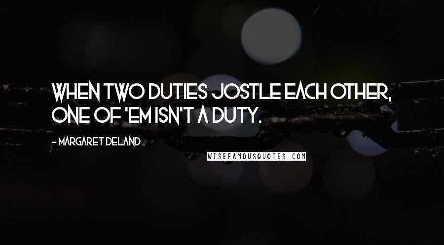 Margaret Deland Quotes: When two duties jostle each other, one of 'em isn't a duty.