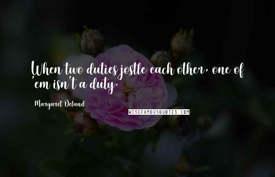 Margaret Deland Quotes: When two duties jostle each other, one of 'em isn't a duty.