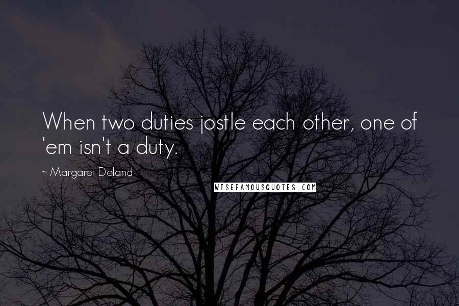 Margaret Deland Quotes: When two duties jostle each other, one of 'em isn't a duty.