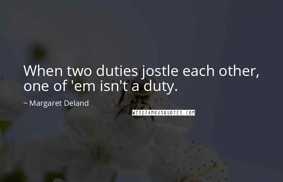 Margaret Deland Quotes: When two duties jostle each other, one of 'em isn't a duty.