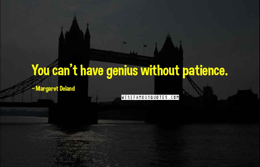 Margaret Deland Quotes: You can't have genius without patience.