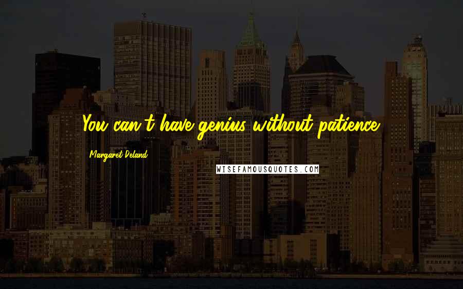 Margaret Deland Quotes: You can't have genius without patience.