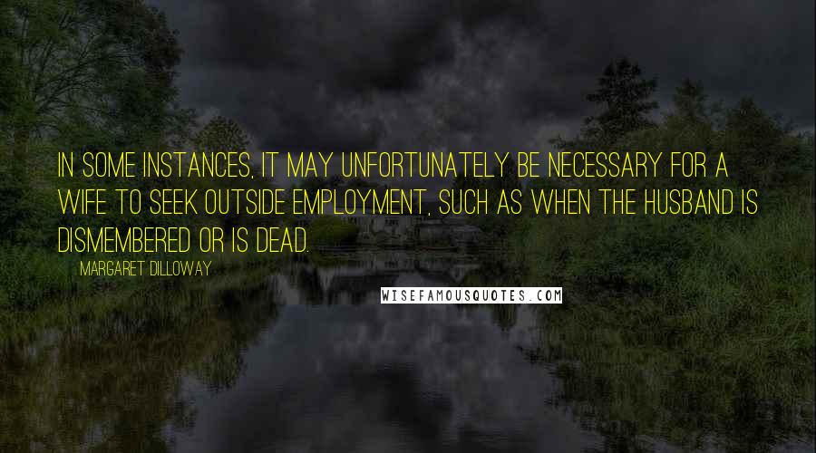 Margaret Dilloway Quotes: In some instances, it may unfortunately be necessary for a Wife to seek outside employment, such as when the husband is dismembered or is dead.