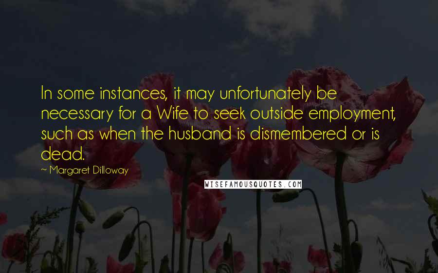 Margaret Dilloway Quotes: In some instances, it may unfortunately be necessary for a Wife to seek outside employment, such as when the husband is dismembered or is dead.